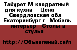 Табурет М квадратный (для кухни) › Цена ­ 280 - Свердловская обл., Екатеринбург г. Мебель, интерьер » Столы и стулья   